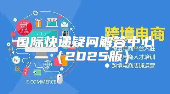 国际快递疑问解答中心2025版