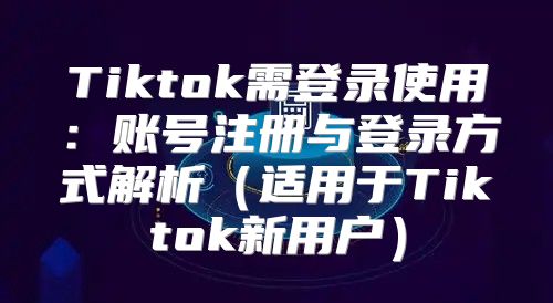 Tiktok需登录使用：账号注册与登录方式解析适用于Tiktok新用户