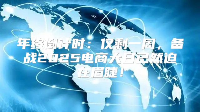 年终倒计时：仅剩一周，备战2025电商大日已然迫在眉睫！