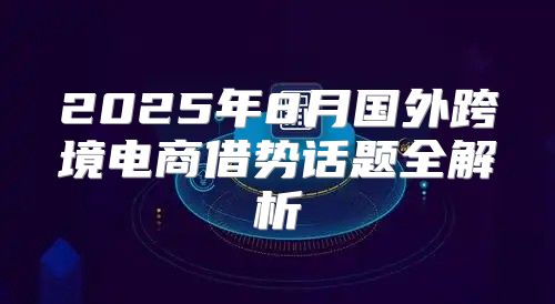 2025年8月国外跨境电商借势话题全解析