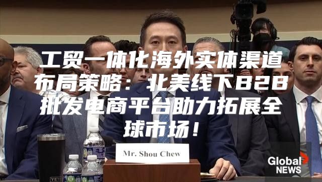 工贸一体化海外实体渠道布局策略：北美线下B2B批发电商平台助力拓展全球市场！