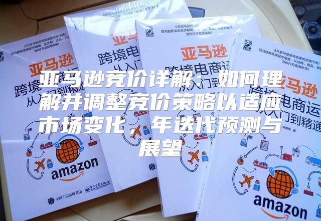 亚马逊竞价详解：如何理解并调整竞价策略以适应市场变化，年迭代预测与展望