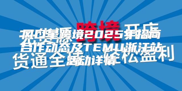 风口星跨境2025年招商合作动态及TEMU浙江站活动详情