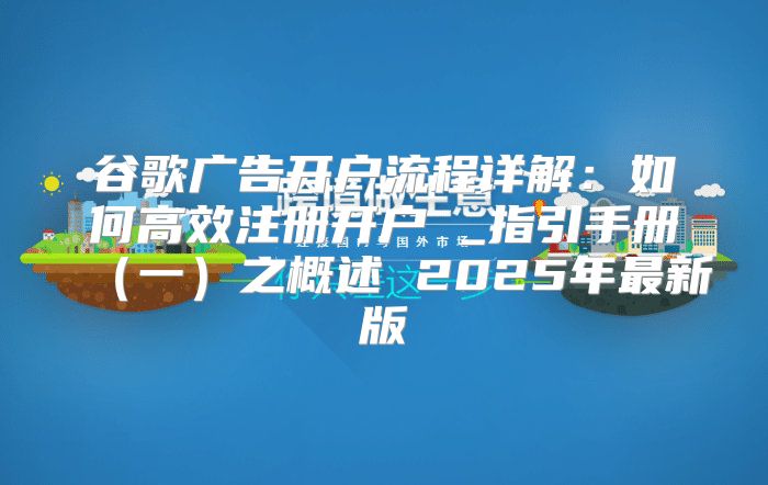 谷歌广告开户流程详解：如何高效注册开户 _指引手册一之概述 2025年最新版