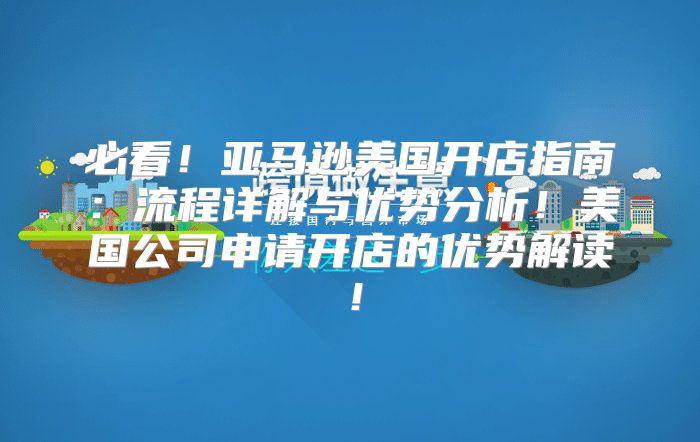 必看！亚马逊美国开店指南：流程详解与优势分析！美国公司申请开店的优势解读！