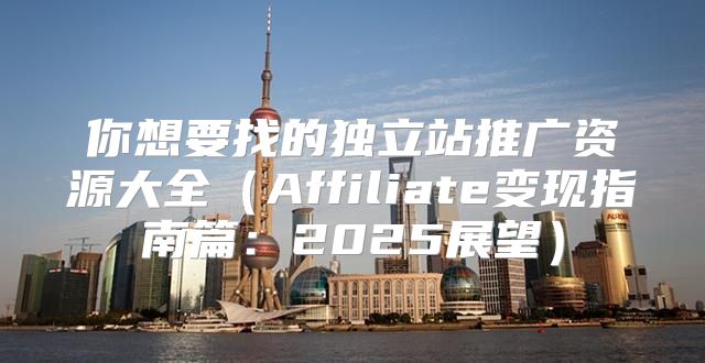 你想要找的独立站推广资源大全Affiliate变现指南篇：2025展望