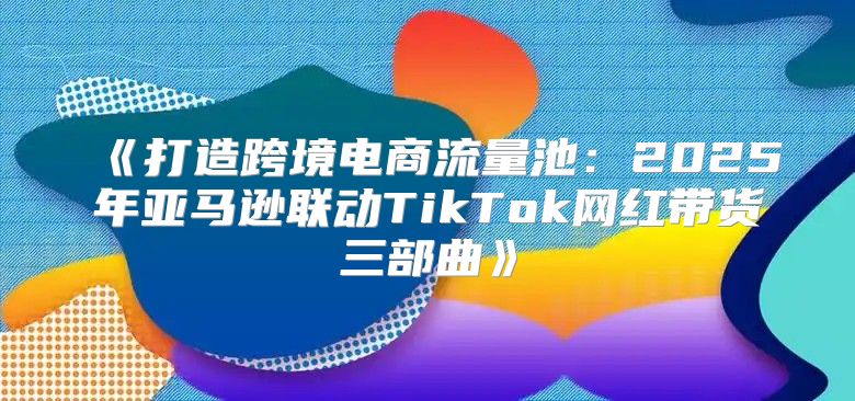 打造跨境电商流量池：2025年亚马逊联动TikTok网红带货三部曲
