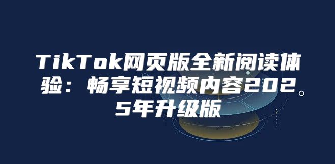 TikTok网页版全新阅读体验：畅享短视频内容2025年升级版