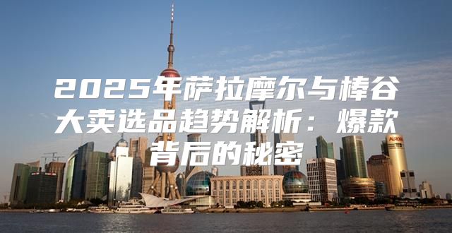 2025年萨拉摩尔与棒谷大卖选品趋势解析：爆款背后的秘密