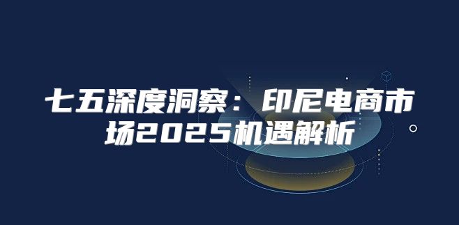 七五深度洞察：印尼电商市场2025机遇解析