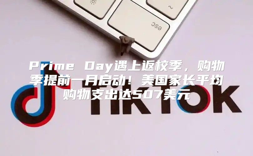 Prime Day遇上返校季，购物季提前一月启动！美国家长平均购物支出达507美元