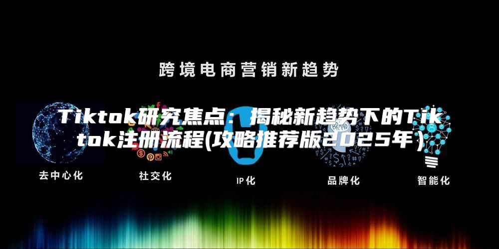 Tiktok研究焦点：揭秘新趋势下的Tiktok注册流程(攻略推荐版2025年