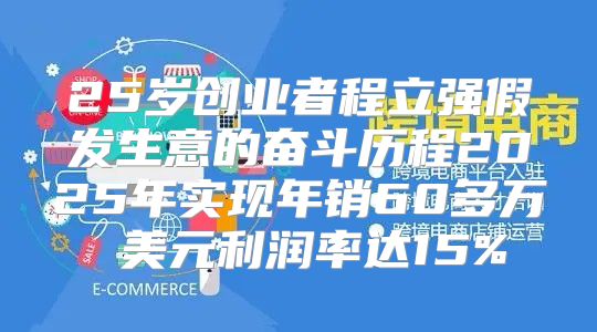 25岁创业者程立强假发生意的奋斗历程2025年实现年销60多万 美元利润率达15%