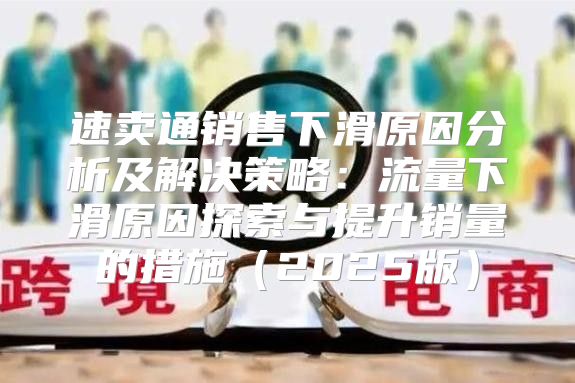 速卖通销售下滑原因分析及解决策略：流量下滑原因探索与提升销量的措施2025版