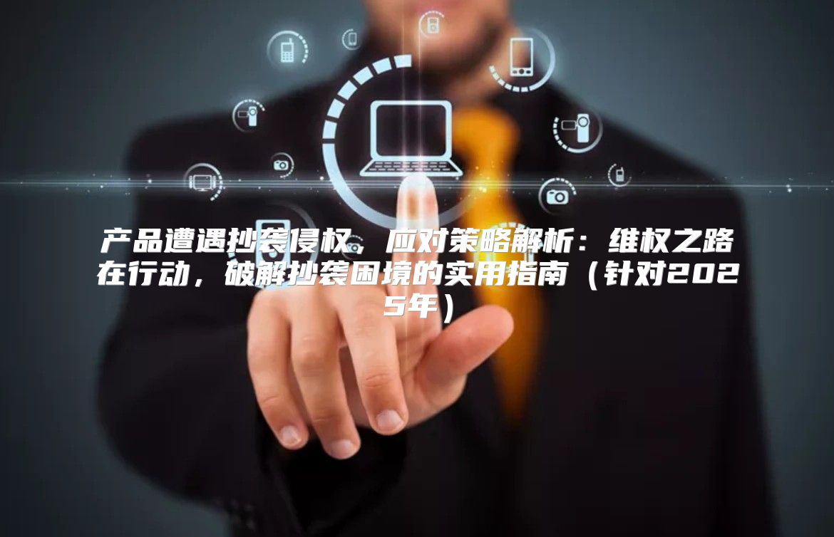 产品遭遇抄袭侵权，应对策略解析：维权之路在行动，破解抄袭困境的实用指南针对2025年