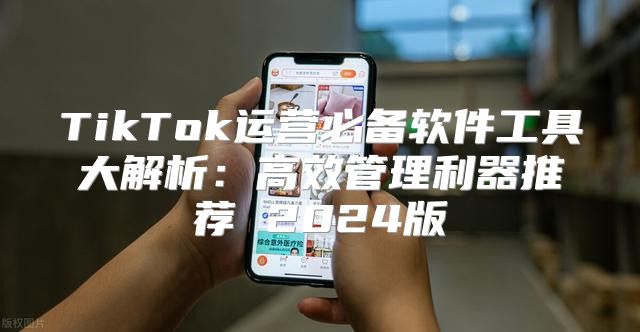 TikTok运营必备软件工具大解析：高效管理利器推荐 2025版