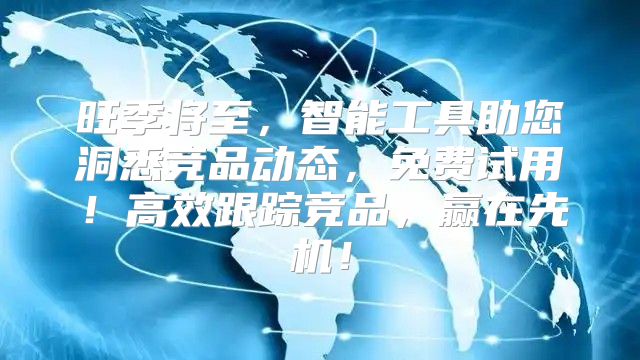 旺季将至，智能工具助您洞悉竞品动态，免费试用！高效跟踪竞品，赢在先机！