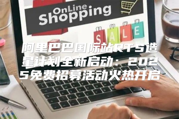 阿里巴巴国际站RTS造星计划全新启动：2025免费招募活动火热开启