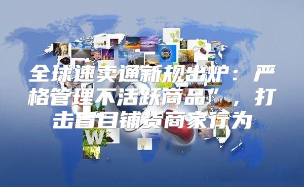 全球速卖通新规出炉：严格管理不活跃商品”，打击盲目铺货商家行为
