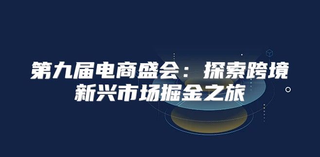 第九届电商盛会：探索跨境新兴市场掘金之旅