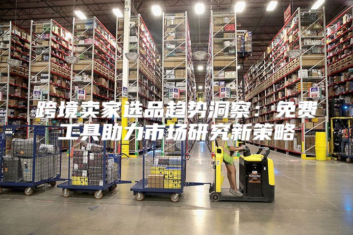 跨境卖家选品趋势洞察：免费工具助力市场研究新策略