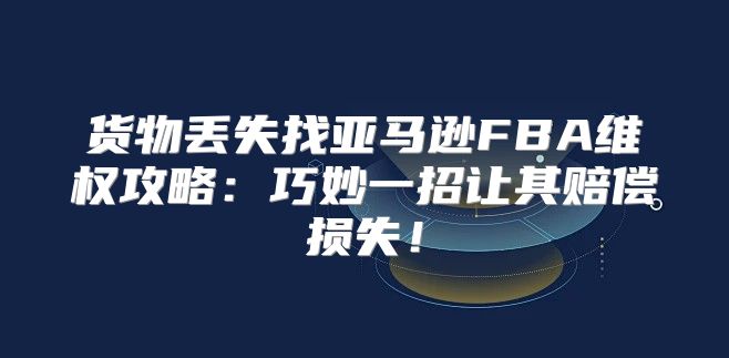 货物丢失找亚马逊FBA维权攻略：巧妙一招让其赔偿损失！