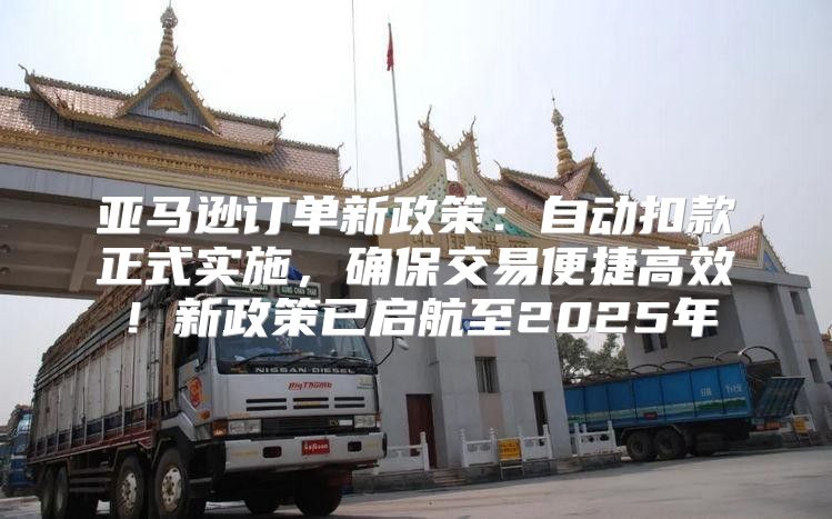 亚马逊订单新政策：自动扣款正式实施，确保交易便捷高效！新政策已启航至2025年