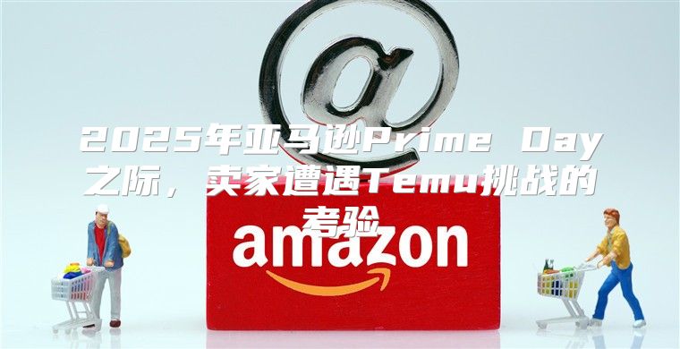 2025年亚马逊Prime Day之际，卖家遭遇Temu挑战的考验