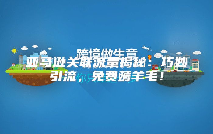 亚马逊关联流量揭秘：巧妙引流，免费薅羊毛！