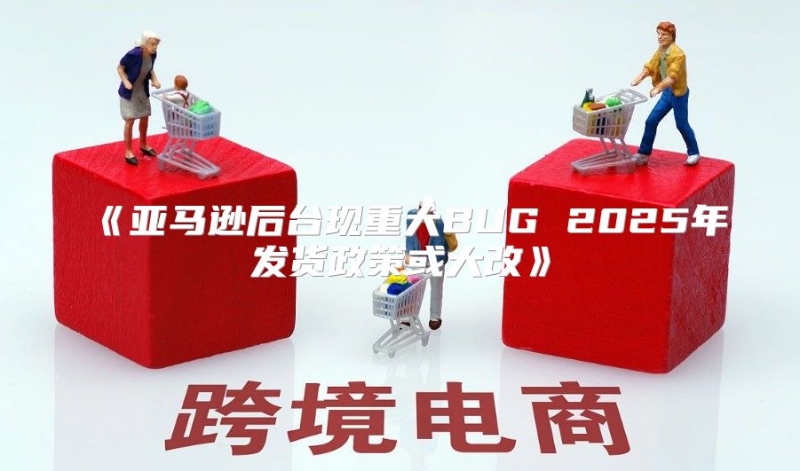 亚马逊后台现重大BUG2025年发货政策或大改