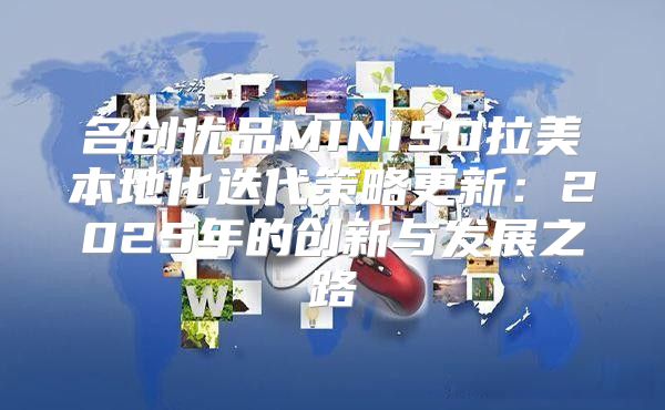 名创优品MINISO拉美本地化迭代策略更新：2025年的创新与发展之路