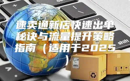 速卖通新店快速出单秘诀与流量提升策略指南适用于2025