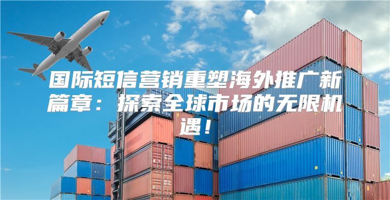国际短信营销重塑海外推广新篇章：探索全球市场的无限机遇！