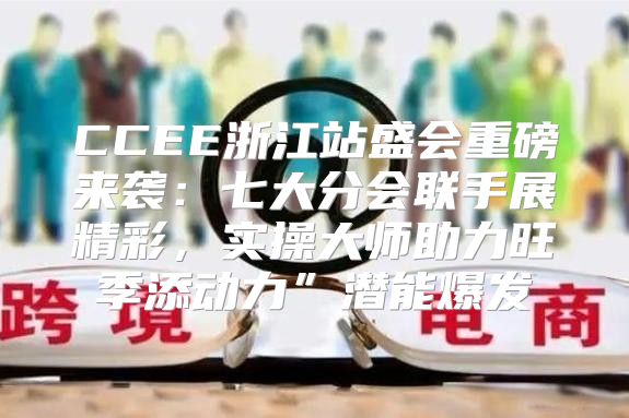 CCEE浙江站盛会重磅来袭：七大分会联手展精彩，实操大师助力旺季添动力”潜能爆发