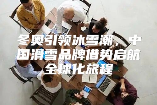 冬奥引领冰雪潮，中国滑雪品牌借势启航全球化旅程