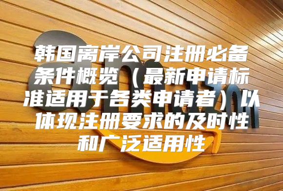 韩国离岸公司注册必备条件概览最新申请标准适用于各类申请者以体现注册要求的及时性和广泛适用性