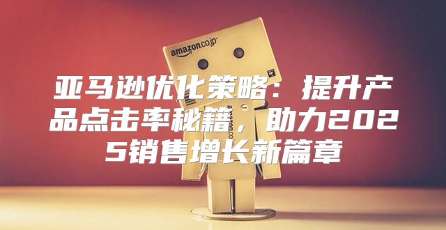 亚马逊优化策略：提升产品点击率秘籍，助力2025销售增长新篇章