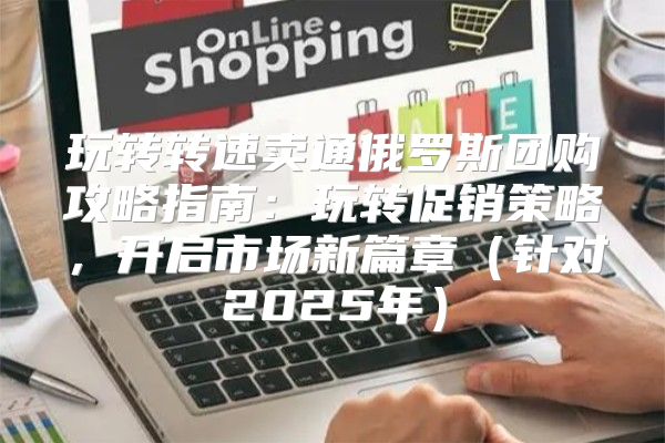 玩转转速卖通俄罗斯团购攻略指南：玩转促销策略，开启市场新篇章针对2025年