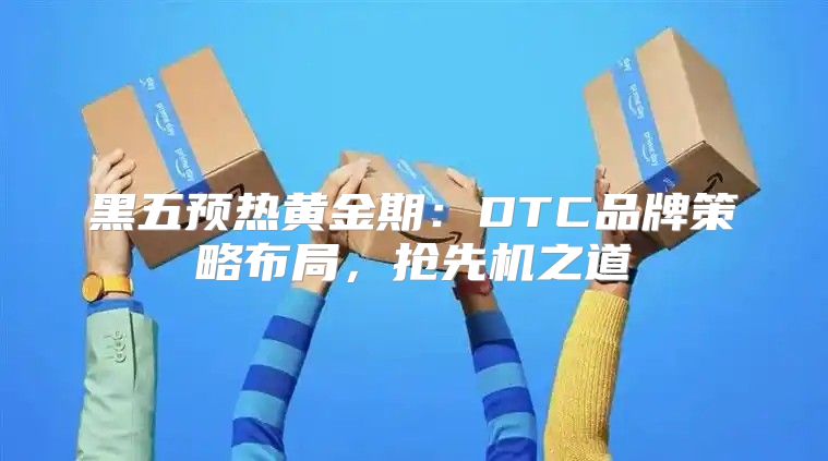 黑五预热黄金期：DTC品牌策略布局，抢先机之道