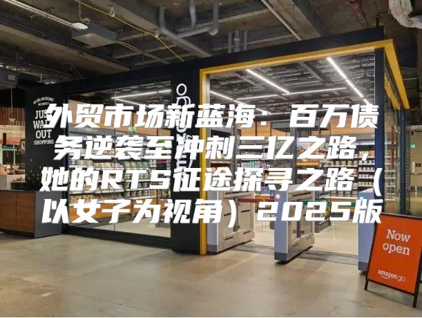 外贸市场新蓝海：百万债务逆袭至冲刺三亿之路，她的RTS征途探寻之路以女子为视角2025版