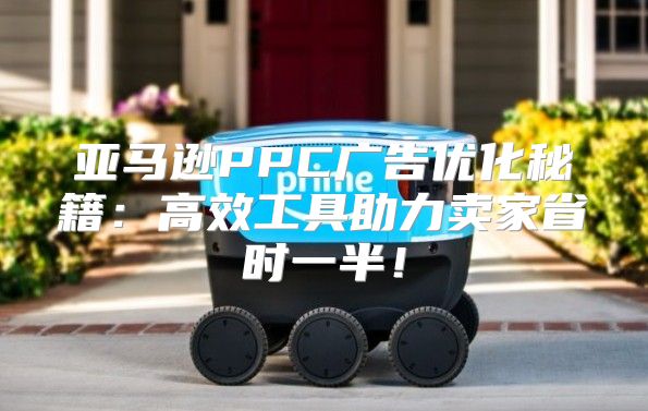 亚马逊PPC广告优化秘籍：高效工具助力卖家省时一半！