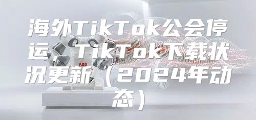 海外TikTok公会停运，TikTok下载状况更新2025年动态