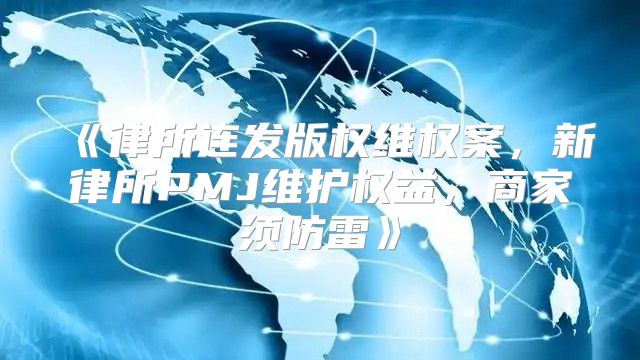 律所连发版权维权案，新律所PMJ维护权益，商家须防雷