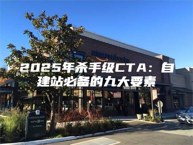 2025年杀手级CTA：自建站必备的九大要素