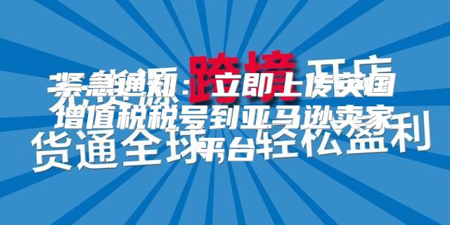 紧急通知：立即上传英国增值税税号到亚马逊卖家平台