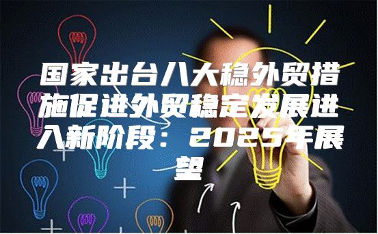 国家出台八大稳外贸措施促进外贸稳定发展进入新阶段：2025年展望