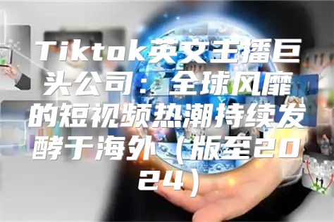 Tiktok英文主播巨头公司：全球风靡的短视频热潮持续发酵于海外版至2025