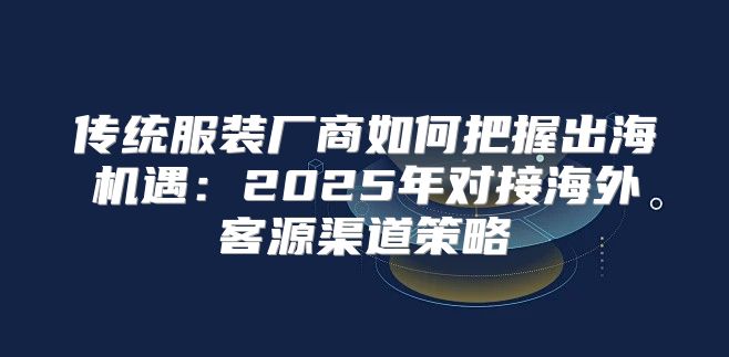 传统服装厂商如何把握出海机遇：2025年对接海外客源渠道策略