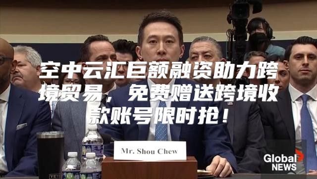空中云汇巨额融资助力跨境贸易，免费赠送跨境收款账号限时抢！