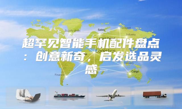 超罕见智能手机配件盘点：创意新奇，启发选品灵感